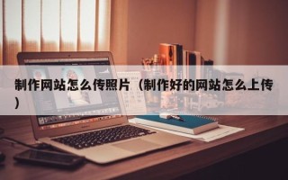 五家渠制作网站怎么传照片（制作好的网站怎么上传）