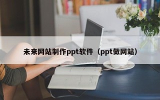 五家渠未来网站制作ppt软件（ppt做网站）