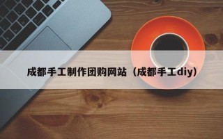五家渠成都手工制作团购网站（成都手工diy）