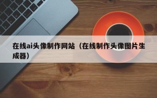 五家渠在线ai头像制作网站（在线制作头像图片生成器）