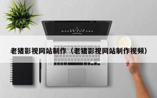 五家渠老猪影视网站制作（老猪影视网站制作视频）