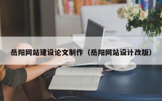 五家渠岳阳网站建设论文制作（岳阳网站设计改版）