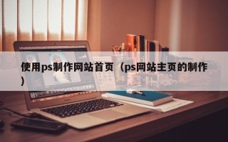 五家渠使用ps制作网站首页（ps网站主页的制作）