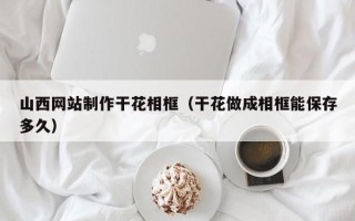 五家渠山西网站制作干花相框（干花做成相框能保存多久）