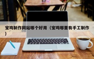 五家渠宝鸡制作网站哪个好用（宝鸡哪里有手工制作）