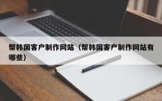 五家渠帮韩国客户制作网站（帮韩国客户制作网站有哪些）